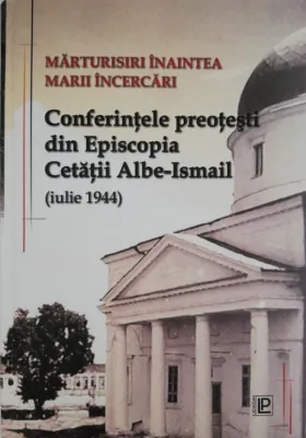 Marturisiri inaintea marii batalii.Conferinte pastoral-misionare din Episcopia Cetatii Albe Ismail (iulie 1944)